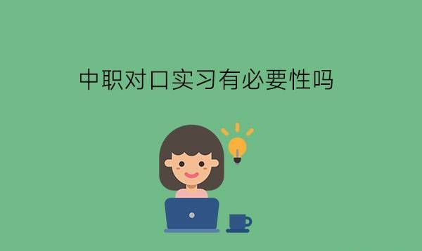 中职对口实习有必要性吗?要怎么做好实习?