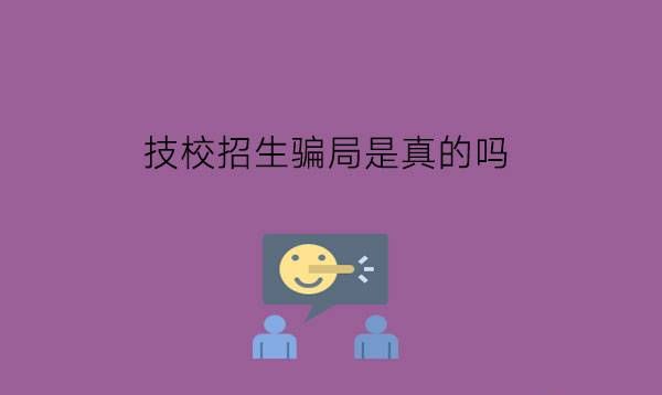 技校招生骗局是真的吗?技校和其它职校一样吗?