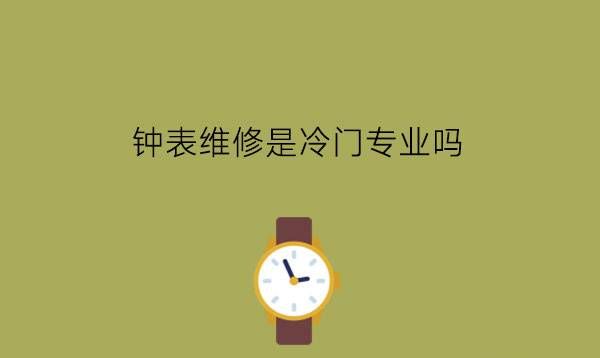 钟表维修是冷门专业吗?学生有发展前途吗?