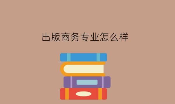 出版商务专业怎么样?中职生要怎么选择专业?