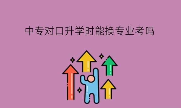 中专对口升学时能换专业考吗？有什么专业推荐？