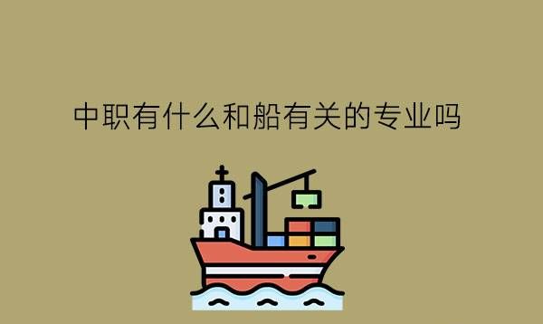 中职有什么和船有关的专业吗?就业怎么样?