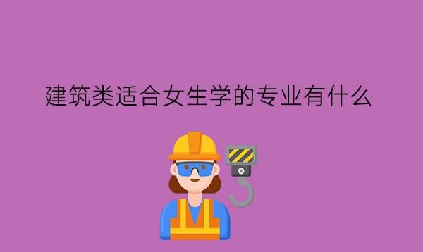 建筑类适合女生学的专业有什么?女生学建筑好吗?