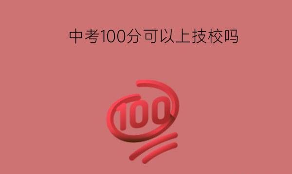 中考考了100分可以上技校吗?技校有哪些优势？