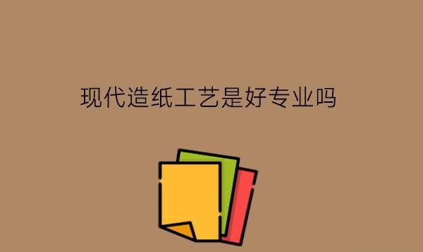 现代造纸工艺是好专业吗?造纸业的发展怎么样?