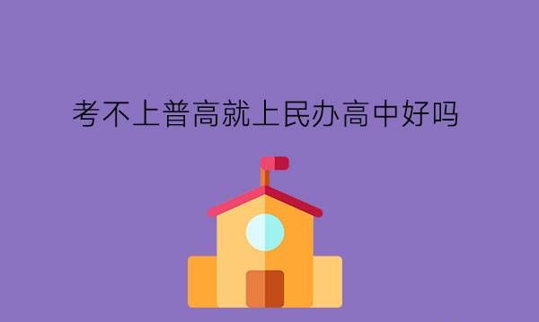 考不上普高就上民办高中好吗?民办高中比职高好吗?