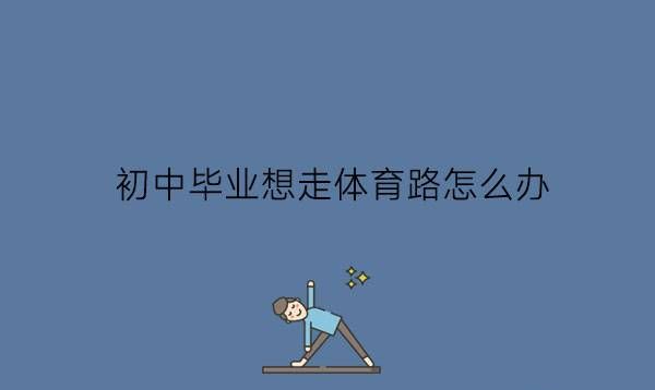 初中毕业想走体育路怎么办?成为体校生有什么条件?