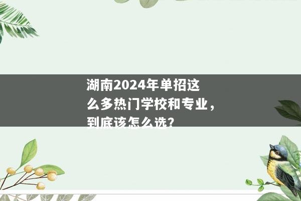 湖南2024年单招这么多热门学校和专业，到底该怎么选？