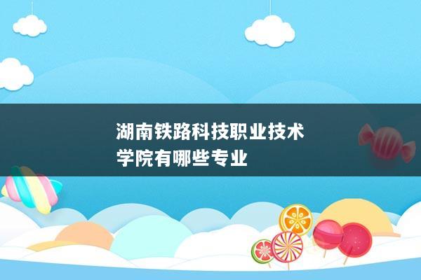 湖南铁路科技职业技术学院有哪些专业